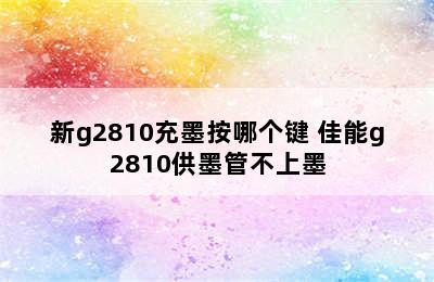 新g2810充墨按哪个键 佳能g2810供墨管不上墨